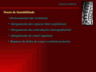 Coluna vertebral Sinais de Instabilidade Deslocamento das vertebrais Alargamento dos espaços inter-espinhosos Alargamento das articulações interapofisárias Alargamento do canal raquiano Ruptura da linha do corpo vertebral posterior 
