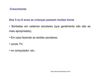 Crescimento Dos 5 ou 6 anos as crianças passam muitas horas  Sentadas em cadeiras escolares (que geralmente não são as mais apropriadas);  Em casa fazendo as tarefas escolares; vendo TV;  no computador, etc..  http://www.dornascostas.com.br/ 