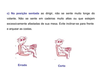 c) Na posição sentada   ao dirigir, não se sente muito longe do volante. Não se sente em cadeiras muito altas ou que estejam excessivamente afastadas de sua mesa. Evite inclinar-se para frente  e arquear as costas.  Errado  Certo 