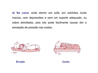 d) Na cama ,  evite dormir em sofá, em colchões muito macios, com depressões e sem um suporte adequado, ou sobre almofadas, pois isto pode facilmente causar dor e sensação de pressão nas costas.  Certo Errado  