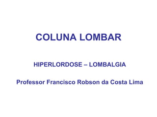 COLUNA LOMBAR HIPERLORDOSE – LOMBALGIA Professor Francisco Robson da Costa Lima 