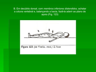 B. Em decúbito dorsal, com  membros inferiores distendidos,  achatar a coluna vertebral e, balançando a bacia, fazê-la aderir ao plano de apoio (Fig. 123) 