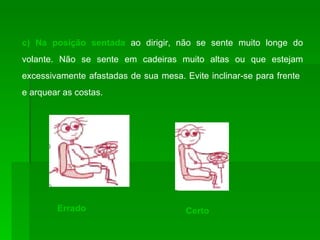 c) Na posição sentada   ao dirigir, não se sente muito longe do volante. Não se sente em cadeiras muito altas ou que estejam excessivamente afastadas de sua mesa. Evite inclinar-se para frente  e arquear as costas.  Errado  Certo 