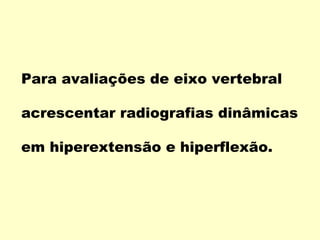 Para avaliações de eixo vertebral

acrescentar radiografias dinâmicas

em hiperextensão e hiperflexão.
 