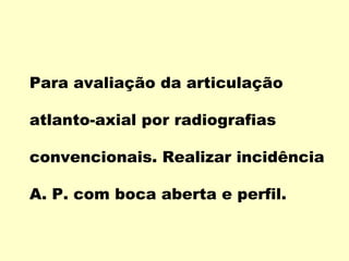Para avaliação da articulação

atlanto-axial por radiografias

convencionais. Realizar incidência

A. P. com boca aberta e perfil.
 