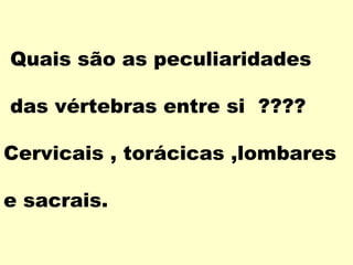 Quais são as peculiaridades

das vértebras entre si ????

Cervicais , torácicas ,lombares

e sacrais.
 
