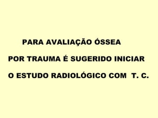 PARA AVALIAÇÃO ÓSSEA

POR TRAUMA É SUGERIDO INICIAR

O ESTUDO RADIOLÓGICO COM T. C.
 