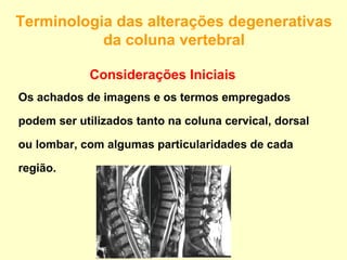 Terminologia das alterações degenerativas
           da coluna vertebral

            Considerações Iniciais
Os achados de imagens e os termos empregados

podem ser utilizados tanto na coluna cervical, dorsal

ou lombar, com algumas particularidades de cada

região.
 