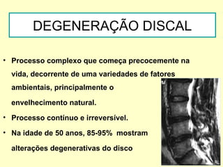 DEGENERAÇÃO DISCAL

• Processo complexo que começa precocemente na
  vida, decorrente de uma variedades de fatores
  ambientais, principalmente o

  envelhecimento natural.
• Processo contínuo e irreversível.

• Na idade de 50 anos, 85-95% mostram

  alterações degenerativas do disco.
 