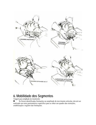 6. Mobilidade dos Segmentos
Triagem para amplitude de movimento:
        Se forem identificadas limitações na amplitude de movimento articular, deverá ser
realizado um teste goniométrico específico para se obter um quadro das restrições,
estabilização e registro das limitações.
 