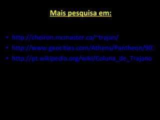 Mais pesquisa em: http://cheiron.mcmaster.ca/~trajan/ http://www.geocities.com/Athens/Pantheon/9013/Trajan.html http://pt.wikipedia.org/wiki/Coluna_de_Trajano 