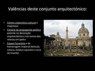 Valências deste conjunto arquitectónico: Centro urbanístico cultural  e majestoso Cenário de propaganda política  patente na decoração arquitectónica e nos temas dos relevos em pedra Espaço funerário  e de homenagem imperial (túmulo, coluna, estátua equestre e arco de triunfo) 