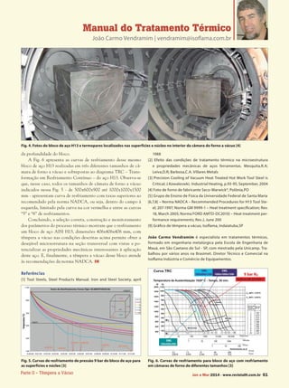 Parte II - Têmpera a Vácuo Jan a Mar 2014 - www.revistalH.com.br 61
Manual do Tratamento Térmico
João Carmo Vendramim | vendramim@isoflama.com.br
da profundidade do bloco.
A Fig. 6 apresenta as curvas de resfriamento desse mesmo
bloco de aço H13 realizadas em três diferentes tamanhos de câ-
mara de forno a vácuo e sobrepostas ao diagrama TRC – Trans-
formação em Resfriamento Contínuo – do aço H13. Observa-se
que, nesse caso, todos os tamanhos de câmara de forno a vácuo
indicados nessa Fig. 5 - de 500x600x900 até 1000x1000x1500
mm - apresentam curva de resfriamento com taxas superiores ao
recomendado pela norma NADCA, ou seja, dentro do campo à
esquerda, limitado pela curva na cor vermelha e entre as curvas
“5” e “6” de resfriamentos.
Concluindo, a seleção correta, construção e monitoramento
dos parâmetros do processo térmico mostram que o resfriamento
um bloco de aço AISI H13, dimensões 406x406x406 mm, com
têmpera a vácuo nas condições descritas acima permite obter a
desejável microestrutura na seção transversal com vistas a po-
tencializar as propriedades mecânicas interessantes à aplicação
deste aço. E, finalmente, a têmpera a vácuo desse bloco atende
às recomendações da norma NADCA. IH
Referências
[1] Tool Steels, Steel Products Manual. Iron and Steel Society, april
1988
[2] Efeito das condições de tratamento térmico na microestrutura
e propriedades mecânicas de aços ferramentas. Mesquita,R.A;
Leiva,D.R; Barbosa,C.A. Villares Metals
[3] Precision Cooling of Vacuum Heat Treated Hot Work Tool Steel is
Critical; J.Kowaleswki; Industrial Heating, p.93-95, September, 2004
[4] Foto de forno de fabricante Seco-Warwick®, Polônia,PO
[5] Grupo de Ensino de Física da Universidade Federal de Santa Maria
[6,7,8] – Norma NADCA – Recommended Procedures for H13 Tool Ste-
el; 207-1997; Norma GM 9999-1 – Heat treatment specification; Rev.
18, March 2005; Norma FORD AMTD-DC2010) – Heat treatment per-
formance requirements; Rev.J, June 200
[9] Gráfico de têmpera a vácuo, Isoflama, Indaiatuba,SP
João Carmo Vendramim é especialista em tratamentos térmicos,
formado em engenharia metalúrgica pela Escola de Engenharia de
Mauá, em São Caetano do Sul - SP, com mestrado pela Unicamp. Tra-
balhou por vários anos na Brasimet. Diretor Técnico e Comercial na
Isoflama Indústria e Comércio de Equipamentos.
Fig. 4. Fotos do bloco de aço H13 e termopares localizados nas superfícies e núcleo no interior da câmera do forno a vácuo [4]
Fig. 5. Curvas de resfriamento de pressão 9 bar do bloco de aço para
as superfícies e núcleo [3]
Fig. 6. Curvas de resfriamento para bloco de aço com resfriamento
em câmaras de forno de diferentes tamanhos [3]
 