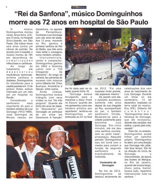 8
O músico
Dominguinhos morreu
nesta terça-feira (23),
aos 72 anos, no Hospital
Sírio-Libanês, em São
Paulo. Ele lutava havia
seis anos contra um
câncer de pulmão. De
acordo com o hospital, o
músico morreu às 18h
em decorrência de
c o m p l i c a ç õ e s
infecciosas e cardíacas.
Ao longo do
tratamento, ele
d e s e n v o l v e u
insuficiência ventricular,
arritmia cardíaca e
diabetes. Dominguinhos
foi transferido para a
capital paulista em 13 de
janeiro. Antes, esteve
internado por um mês
em um hospital no
Recife.
Considerado o
sanfoneiro mais
importante do país e
herdeiro artístico de Luiz
Gonzaga (1912-1989),
José Domingos de
Morais nasceu em
“Rei da Sanfona”, músico Dominguinhos
morre aos 72 anos em hospital de São Paulo
Garanhuns, no agreste
de Pernambuco.
Conheceu Luiz Gonzaga
com oito anos de idade.
Aos 13 anos, morando
no Rio, ganhou a
primeira sanfona do Rei
do Baião, que três anos
mais tarde o consagrou
como herdeiro artístico.
I n s t r u m e n t i s t a ,
cantor e compositor,
Dominguinhos ganhou
em 2002 o Grammy
Latino com o “CD
Chegando de
Mansinho”. Ao longo da
carreira, fez parcerias de
sucesso com músicos
como Gilberto Gil, Chico
Buarque, Anastácia e
Djavan, entre outros.
Ainda criança,
Dominguinhos tocava
triângulo com seus
irmãos no trio “Os três
pinguins”. Quando ele
tinha oito anos de idade,
foi “descoberto” por
Gonzagão ao participar
de um show em
Garanhuns. A “benção”
lhe foi dada pelo rei do
baião quanto tinha 16.
“Gonzaga estava
divulgando para a
imprensa o disco ‘Forró
no Escuro’ quando ele
me apresentou como seu
herdeiro artístico aos
repórteres”, lembrou-se
Dominguinhos em
entrevista ao G1 no final
de 2012. “Foi uma
surpresa muito grande,
não esperava mesmo.”
De acordo com ele,
o episódio aconteceu
somente três anos
depois de sua chegada
ao Rio, acompanhado
do pai, o também
sanfoneiro Chicão.
Mudaram-se para a
cidade justamente para
encontrar Luiz
Gonzaga. “Em cinco
minutos, ele me deu
uma sanfona novinha,
sem eu pedir nada”,
prosseguiu. Naquele
período, Dominguinhos
saiu em turnê com o
mestre para cumprir a
função de segundo
sanfoneiro e,
eventualmente, de
motorista.
Centenário de
Gonzagão
No fim de 2012,
Dominguinhos se
dedicou ativamente às
celebrações dos cem
anos do nascimento de
Luiz Gonzaga. Durante
um show no dia
centenário, 13 de
dezembro, realizado na
terra natal do músico,
Exu (PE), Gilberto Gil
c o m e n t o u :
“Dominguinhos teve a
herança do Gonzaga,
que ele incorporou,
através das canções, dos
estilos, o gosto pelo xote,
xaxado”.
Para Gil, no entanto,
Dominguinhos soube
trilhar um caminho
próprio. “Dominguinhos
foi além, em uma direção
que Gonzaga não pôde,
não teve tempo. Ele foi
na direção do início de
Gonzaga, o
instrumentista, da época
das boates do Mangue,
no Rio de Janeiro,
quando ele tocava tango,
choro, polca, foxtrot,
tocava tudo, repertório
internacional, tudo na
sanfona. ”
 