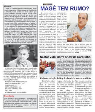 2
Uma publicação da rio magé livros - jornais e revista
Antoniocarlosleite2010@hotmail.com tel.: 9437-1292
- 2678-4282 - Presidente: Antônio Carlos Leite - Anarte
2639/diretor de redação responsável Paul Jacces
Gottschek-mtb 1849 fotos e pesquisas coluna rio,
Montagem Matias - Impressão:
Este foi o mês que fui nocauteado pela morte
que levou a minha Zuleika, pequena, frágil, bonita
e atravida, quem a conhecia bem sabe o que
estou falando. Amigos esta tal morte é tão
importante quanto a vida, só que a vida nos
fascina e nos engana a morte é o tempo que
acaba e pronto, a morte deixa vários aprendizados
para nós, valoriza a quem você ama grave na
sua memória um ponto de apoio para aguentar a
dor da morte. Meu ponto de apoio foi gravar o
que ela falava repetidamente (Te Amo), enquanto
for viva ninguém vai te ferir e sempre o defenderei
outro ponto de apoio que me sustenta, eu a
observava enquanto dormmia e admirava sua
beleza e o quanto eu a amava isto me colocou
na obrigação de ser seu guardião e fui até o seu
último dia. Zuleika foi o maior presente que a vida
me deu e continuarei lhe amando e lembrando
de nossas trajetórias juntos que cessaram no dia
12 julho as 18:30 que repousa no cemiterio da
Cacuia na Ilha do Governador como uma planta
que nem a morte conseguira nos separar.
Expediente
Editorial
O JORNAL COLUNA RIO avisa que a enquete sobre
a preferencia popular e satisfação de eleitores, quanto a
deputados com domicilio em CAXIAS, MAGÉ E
GUAPIMIRIM, apenas trata-se de uma pesquisa informal
e não eleitoral prevista no art.33 da lei 9.504/97, é apenas
um mero levantamento de opiniões sem controle de
amostras (TEXTO CONFORME DETERMINA A
RESOLUÇÃO DO TRE)
PORCENTAGEM POR ACEITAÇÃO;
MARCOS FIGUEIREDO O, 70%
SAMUQUINHA 9%
GERALDO MOREIRA 10%
RICARDO DA KAROL 0,5%
DICA 0,6%
FORAM OUVIDAS 3500 PESSOAS
O ambiente político em
Magé, está igual a maluco em
quarto escuro com foice na
mão, os candidatos do
Prefeito estão transformando
o Dinheiro dos contribuintes
da Prefeitura em mercadoria
de kitanda, o Chefe de
GabineteSr.PauloVazasvoltas
com um carnaval inesplicavel,
sem comprovação de gastos e
com denuncia de
acharcamento de empresas,
fez de seu gabinete um toma
lá e dá cá totalmente ilegal,
denuncias já feitas ao MP
consta que, o Chefe de Nestor
está oferecendo vagas com
salários elevadíssimos para
que as lideranças não
precisem trabalhar, só
precisam pedir votos para ele
nasruas,jácolocouumapenca
de companheiros seus para
assombrar as ruas em nome
MAGÉ TEM RUMO?
do Partido dele
que é o PT, para
eleger o seu
pupilo Álvaro
Alencar, que não
tem e nunca
teve escrúpulos
para defender as
b a n d e i r a s
históricas de seu
PT. Por outro
lado os
comerciantes
e s t ã o
horrorizados
com a
perseguição com
que o Prefeito
Nestor Vidal
colocou em cima deles,
pensaram que não iriam ser
mais acharcados, a coisa ta
feia em Magé, e os
vereadores, se contentam
com um pequeno carinho que
É impressionante
como o atual prefeito de
Magé Nestor Vidal (PMDB)
vem conduzindo a cidade
nos últimos meses, até
proibição para a realização
de um show gospel houve.
Conhecida a mais de 15
anos, a caravana Palavra
de Paz que é realizada
pelo radialista e pré-
candidato ao governo do
sai do prefeito todos os
meses, esquecendo que o
tempo vai passando e o povo
vai dar a resposta, tem gente
na rua já pedindo, VOLTA
NUBIA.
Nestor Vidal Barra Show de Garotinho
Rio Anthony Garotinho foi
simplesmente inviabilizada
no campão de Piabetá por
não ter uma permissão da
prefeitura. Orá tudo bem
que o referido é pré-
candidato rival da turma do
Cabral, mas acabar com
um evento do segmento
religioso é um absurdo!
Prefeito vamos separar as
coisas.
Como todos sabem
apresento há muitos
anos a Caravana
Palavra de Paz, evento
gospel que leva que o
nome do meu programa,
apresentado ao ar livre,
com cantores e uma
intensa participação do
público. Ontem, pela
primeira vez nesses
mais de 15 anos da
Caravana Palavra de
Paz, o prefeito de Magé,
Nestor Vidal (PMDB)
Abaixo reprodução do Blog do Garotinho sobre a proibição:
negou autorização da
prefeitura para realização
do evento que ocorreria
num campo de futebol,
em Piabetá.
Não fosse a
generosidade do Pastor
Luiz Antônio, da Primeira
Igreja Batista, os
ouvintes do programa de
rádio, uma multidão,
como podem ver na foto,
teriam saído revoltados
com o prefeito e não teria
havido o evento. A igreja
ficou pequena e pedimos
desculpas às milhares de
pessoas que não
puderam entrar - por uma
questão de segurança -
para assistir o evento. Os
evangélicos de Magé
consideraram a decisão
de Nestor Vidal como
uma perseguição
preconceituosa. O
prefeito é do PMDB, e
depois dizem que eu é
que misturo política com
religião
 