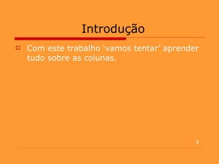 Introdução Com este trabalho ‘vamos tentar’ aprender tudo sobre as colunas. 3 