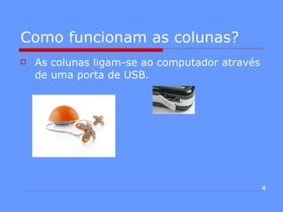 Como funcionam as colunas? As colunas ligam-se ao computador através de uma porta de USB. 4 
