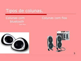 Tipos de colunas. Colunas com bluetooth (sem fios) Colunas com fios 5 