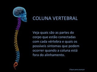 COLUNA VERTEBRAL
Veja quais são as partes do
corpo que estão conectadas
com cada vértebra e quais os
possíveis sintomas que podem
ocorrer quando a coluna está
fora do alinhamento.

Clique para avançar

 