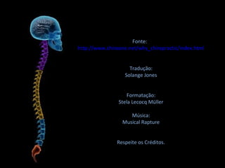 Fonte:
http://www.chiroone.net/why_chiropractic/index.html
Tradução:
Solange Jones
Formatação:
Stela Lecocq Müller
Música:
Musical Rapture
Respeite os Créditos.
