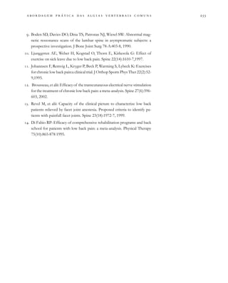                                   
. Boden SD, Davies DO, Dina TS, Patronas NJ, Wiesel SW: Abnormal mag-
netic ressonance scans of the lumbar spine in asymptomatic subjects: a
prospective investigation. J Bone Joint Surg 78-A:403-8, 1990.
. Ljunggrren AE, Weber H, Kogstad O, Thorn E, Kirkesola G: Effect of
exercise on sick leave due to low back pain. Spine 22(14):1610-7,1997.
. Johannsen F, Remvig L, Kryger P, Beck P, Warming S, Lybeck K: Exercises
for chronic low back pain:a clinical trial. J Orthop Sports Phys Ther 22(2):52-
9,1995.
. Brousseau, et alii: Efficacy of the transcutaneous electrical nerve stimulation
for the treatment of chronic low back pain: a meta-analysis. Spine 27(6):596-
603, 2002.
. Revel M, et alii: Capacity of the clinical picture to characterize low back
patients relieved by facet joint anestesia. Proposed criteria to identify pa-
tients with painfull facet joints. Spine 23(18):1972-7, 1999.
. Di Fabio RP: Efficacy of comprehensive rehabilitation programs and back
school for patients with low back pain: a meta-analysis. Physical Therapy
75(10):865-878 1995.
 