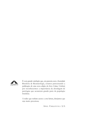 É com grande satisfação que, em parceria com a Sociedade
Brasileira de Reumatologia, estamos patrocinando a
publicação de uma nova edição do livro Coluna Vertebral,
por reconhecermos a importância da abordagem de
patologias que acometem grande parte da população
brasileira.
A todos que tenham acesso a esta leitura, desejamos que
seja muito proveitosa.
APSEN FARMACÊUTICA S/A
 