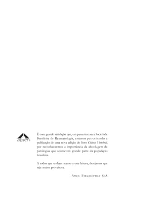É com grande satisfação que, em parceria com a Sociedade
Brasileira de Reumatologia, estamos patrocinando a
publicação de uma nova edição do livro Coluna Vertebral,
por reconhecermos a importância da abordagem de
patologias que acometem grande parte da população
brasileira.
A todos que tenham acesso a esta leitura, desejamos que
seja muito proveitosa.
APSEN FARMACÊUTICA S/A
 