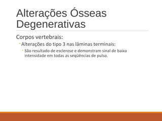 Alterações Ósseas
Degenerativas
Corpos vertebrais:
◦Alterações do tipo 3 nas lâminas terminais:
◦São resultado de esclerose e demonstram sinal de baixa
intensidade em todas as seqüências de pulso.
 