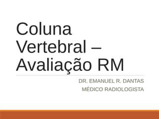Coluna
Vertebral –
Avaliação RM
DR. EMANUEL R. DANTAS
MÉDICO RADIOLOGISTA
 