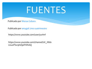 FUENTES
Publicado por amygali 7mo cuatrimestre
Publicado por Monse Cabara
https://www.youtube.com/user/yurimf
https://www.youtube.com/channel/UC_IRK6
LGuoPSw9Hd9dTWhAQ
 