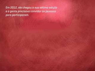 Em 2012, ele chegou a sua sétima edição
e a gente precisava convidar as pessoas
para participarem.
 