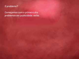 O problema?

Começamos com o primeiro dos
problemas em publicidade: verba.
 