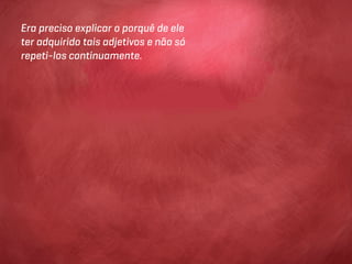 Era preciso explicar o porquê de ele
ter adquirido tais adjetivos e não só
repeti-los continuamente.
 