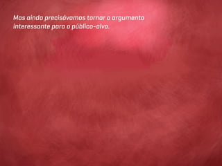 Mas ainda precisávamos tornar o argumento
interessante para o público-alvo.
 