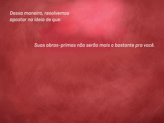 Dessa maneira, resolvemos
apostar na ideia de que:




          Suas obras-primas não serão mais o bastante pra você.
 