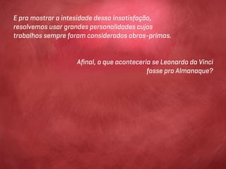 E pra mostrar a intesidade dessa insatisfação,
resolvemos usar grandes personalidades cujos
trabalhos sempre foram considerados obras-primas.


                   Aﬁnal, o que aconteceria se Leonardo da Vinci
                                          fosse pro Almanaque?
 