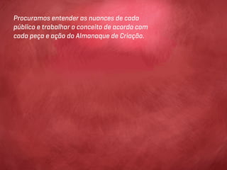 Procuramos entender as nuances de cada
público e trabalhar o conceito de acordo com
cada peça e ação do Almanaque de Criação.
 