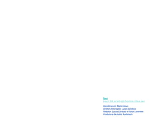 Spot
caso o link ao lado não funcione, clique aqui

Atendimento: Silvio Kazuo
Diretor de Criação: Lucas Cardoso
Redator: Lucas Cardoso e Victor Lavenère
Produtora de Áudio: Audiotech
 