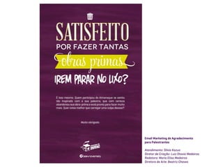 Email Marketing de Agradecimento
para Palestrantes

Atendimento: Silvio Kazuo
Diretor de Criação: Luiz Otavio Medeiros
Redatora: Maria Elisa Medeiros
Diretora de Arte: Beatriz Chaves
 