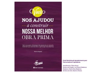 Email Marketing de Agradecimento para
Patrocinadores e Apoiadores

Atendimento: Silvio Kazuo
Diretor de Criação: Luiz Otavio Medeiros
Redatora: Maria Elisa Medeiros
Diretora de Arte: Beatriz Chaves
 