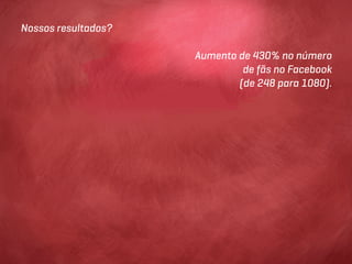 Nossos resultados?

                     Aumento de 430% no número
                              de fãs no Facebook
                             (de 248 para 1080).
 