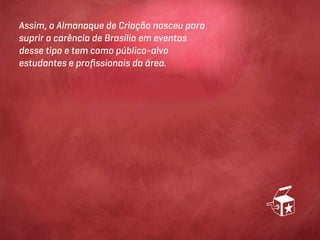 Assim, o Almanaque de Criação nasceu para
suprir a carência de Brasília em eventos
desse tipo e tem como público-alvo
estudantes e proﬁssionais da área.
 