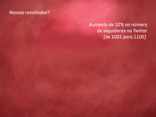 Nossos resultados?

                     Aumento de 10% no número
                        de seguidores no Twitter
                           (de 1001 para 1100).
 