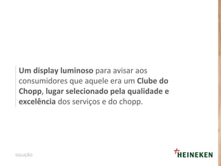 Um display luminoso para avisar aos
consumidores que aquele era um Clube do
Chopp, lugar selecionado pela qualidade e
excelência dos serviços e do chopp.
SOLUÇÃO
 
