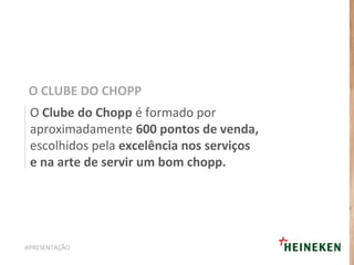 O Clube do Chopp é formado por
aproximadamente 600 pontos de venda,
escolhidos pela excelência nos serviços
e na arte de servir um bom chopp.
O CLUBE DO CHOPP
APRESENTAÇÃO
 
