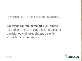 Foi criado um Welcome Kit que remetia
ao ambiente de um bar, o lugar ideal para
apreciar os melhores chopps e curtir
as melhores companhias.
O MAIOR DE TODOS OS APRECIADORES.
SOLUÇÃO
 