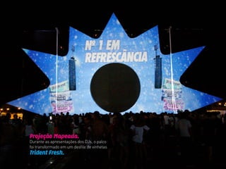 Projeção Mapeada.
Durante as apresentações dos DJs, o palco
foi transformado em um desfile de vinhetas
Trident Fresh.
 