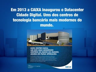 Em 2013 a CAIXA inaugurou o Datacenter
Cidade Digital. Ums dos centros de
tecnologia bancária mais modernos do
mundo.
 