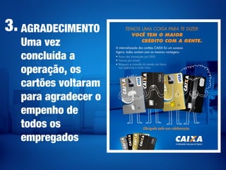 AGRADECIMENTO
Uma vez
concluída a
operação, os
cartões voltaram
para agradecer o
empenho de
todos os
empregados
3.
 