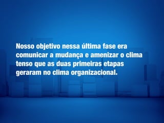 Nosso objetivo nessa última fase era
comunicar a mudança e amenizar o clima
tenso que as duas primeiras etapas
geraram no clima organizacional.
 